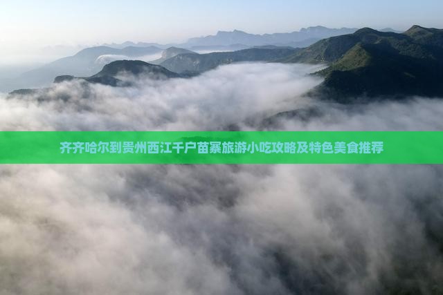 齐齐哈尔到贵州西江千户苗寨旅游小吃攻略及特色美食推荐