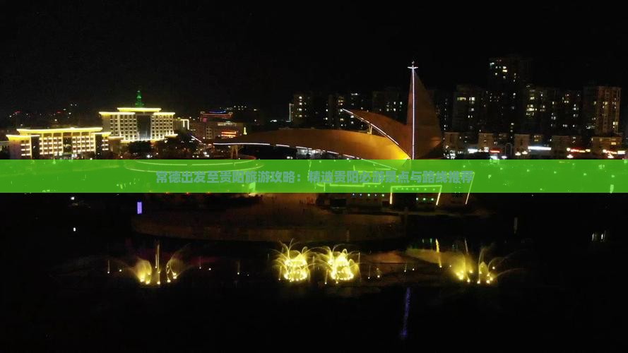 常德出发至贵阳旅游攻略：精选贵阳必游景点与路线推荐
