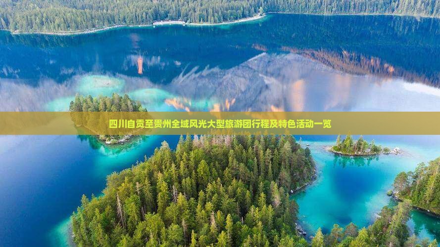 四川自贡至贵州全域风光大型旅游团行程及特色活动一览