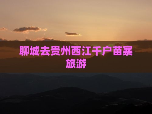 聊城去贵州西江千户苗寨旅游