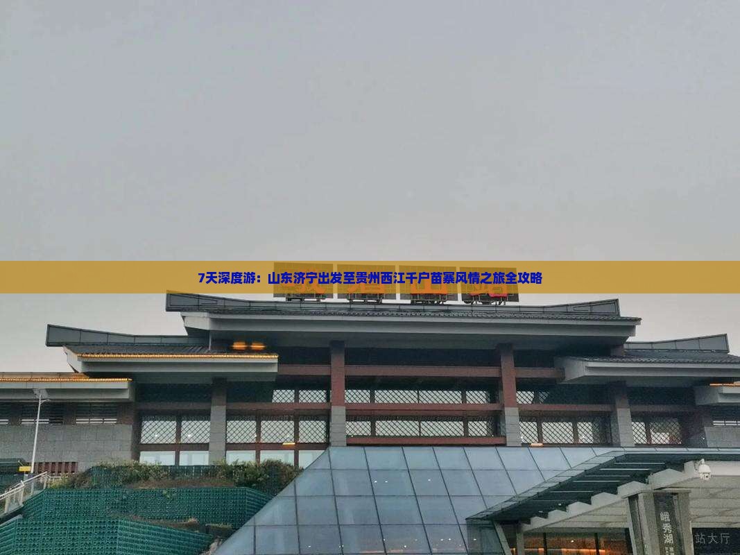 7天深度游：山东济宁出发至贵州西江千户苗寨风情之旅全攻略