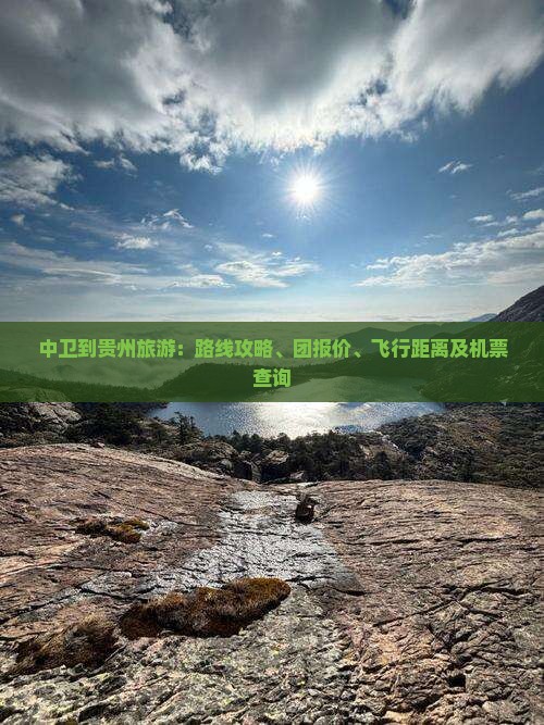 中卫到贵州旅游：路线攻略、团报价、飞行距离及机票查询
