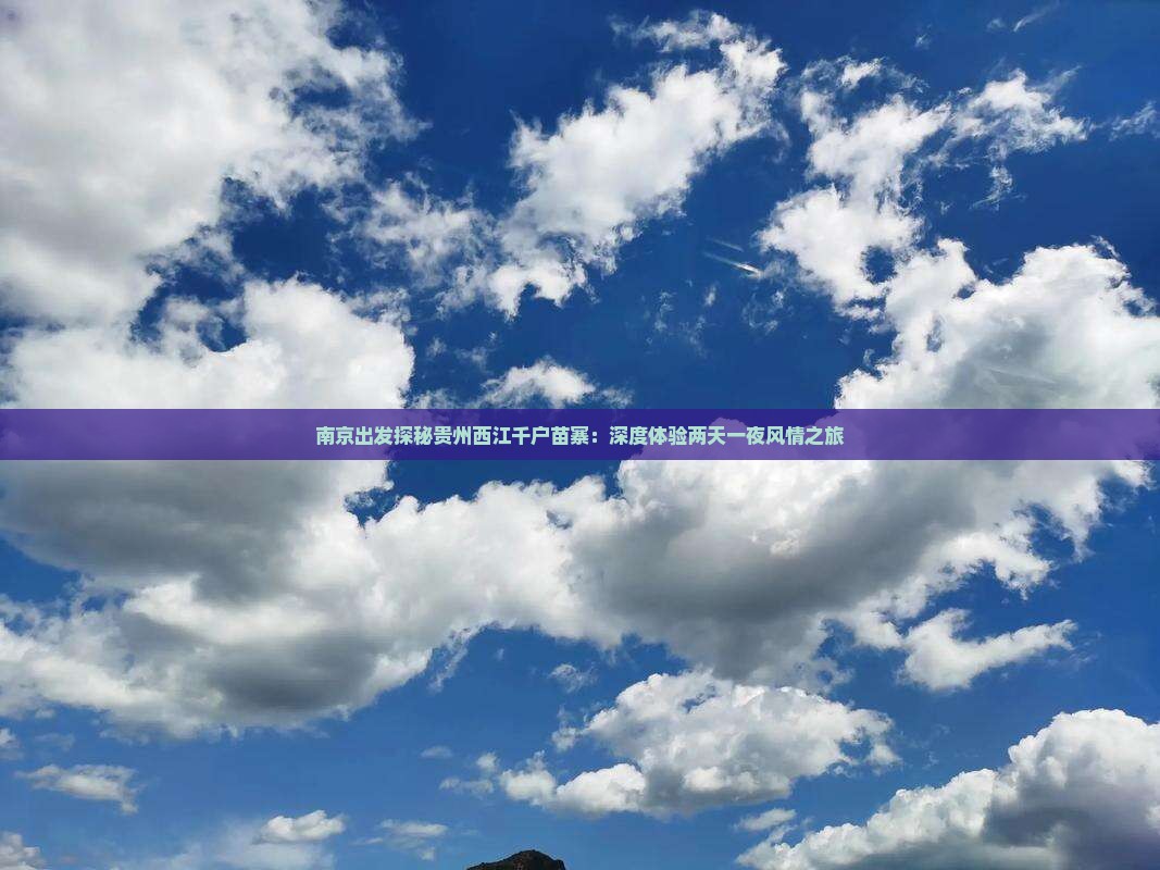 南京出发探秘贵州西江千户苗寨：深度体验两天一夜风情之旅