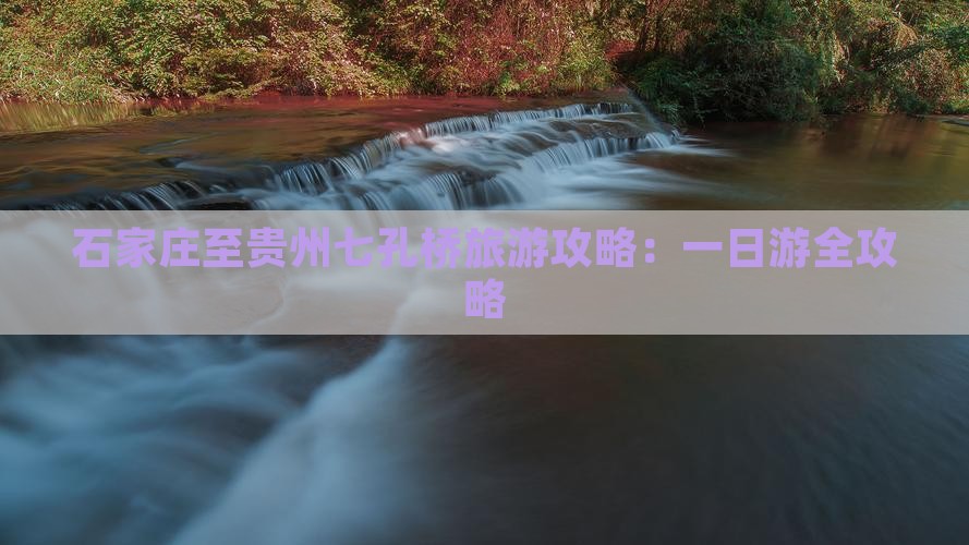 石家庄至贵州七孔桥旅游攻略：一日游全攻略