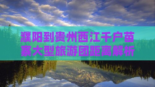 濮阳到贵州西江千户苗寨大型旅游团距离解析