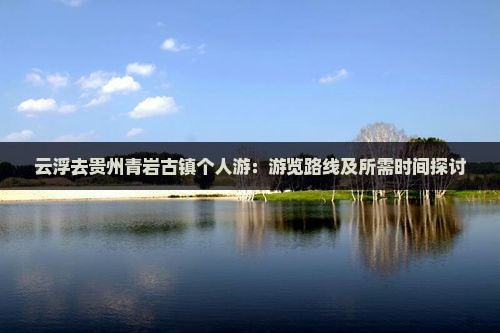 云浮去贵州青岩古镇个人游：游览路线及所需时间探讨
