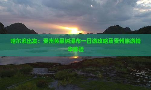 哈尔滨出发：贵州黄果树瀑布一日游攻略及贵州旅游精华体验