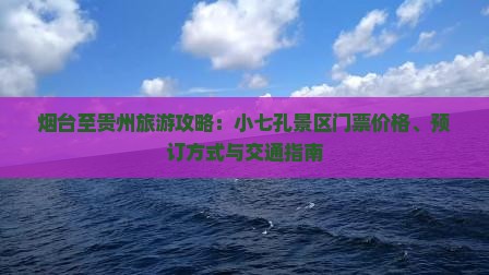 烟台至贵州旅游攻略：小七孔景区门票价格、预订方式与交通指南