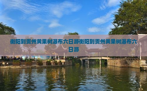 衡阳到贵州黄果树瀑布六日游