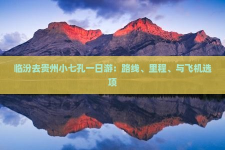 临汾去贵州小七孔一日游：路线、里程、与飞机选项