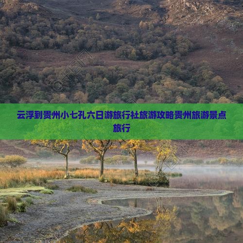 云浮到贵州小七孔六日游旅行社旅游攻略贵州旅游景点旅行