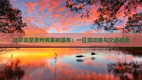 哈尔滨至贵州黄果树瀑布：一日游攻略与交通指南