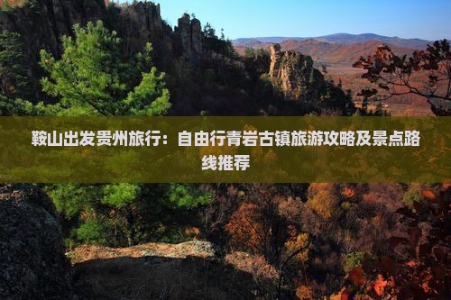 鞍山出发贵州旅行：自由行青岩古镇旅游攻略及景点路线推荐