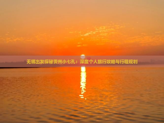 无锡出发探秘贵州小七孔：深度个人旅行攻略与行程规划