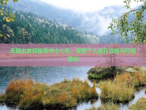 无锡出发探秘贵州小七孔：深度个人旅行攻略与行程规划