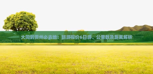 大同到贵州必去地：旅游报价6日游、公里数及距离解析