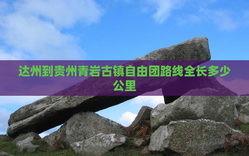 达州到贵州青岩古镇自由团路线全长多少公里