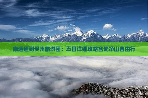 南通通到贵州旅游团：五日详细攻略含梵净山自由行