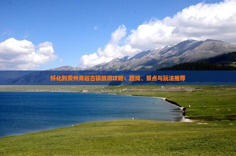 怀化到贵州青岩古镇旅游攻略：路线、景点与玩法推荐
