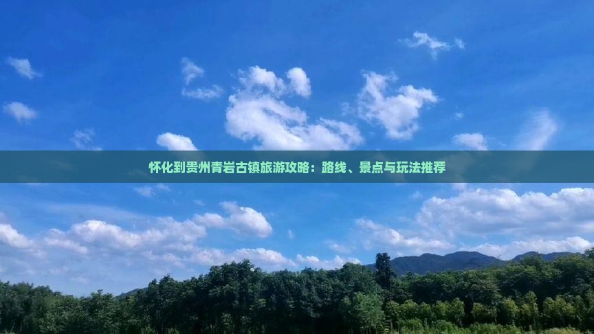 怀化到贵州青岩古镇旅游攻略：路线、景点与玩法推荐