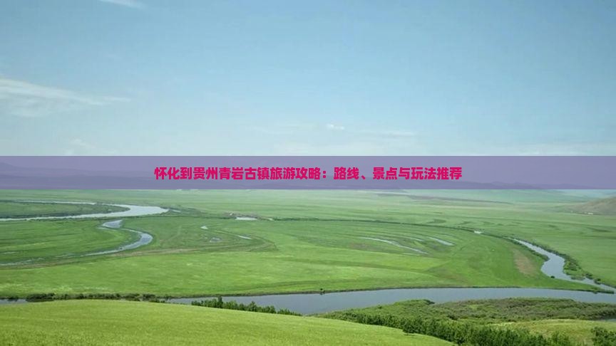 怀化到贵州青岩古镇旅游攻略：路线、景点与玩法推荐