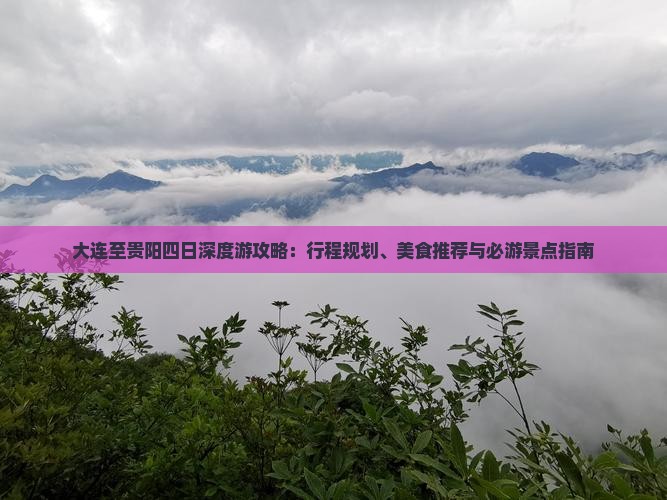 大连至贵阳四日深度游攻略：行程规划、美食推荐与必游景点指南