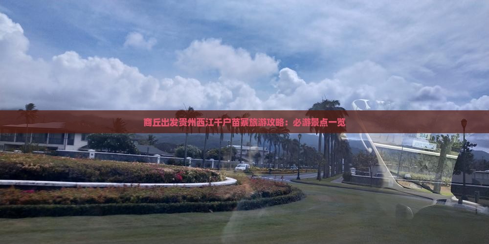 商丘出发贵州西江千户苗寨旅游攻略：必游景点一览