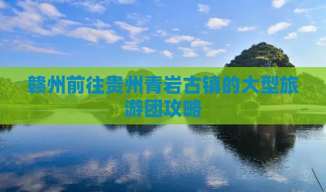 赣州前往贵州青岩古镇的大型旅游团攻略