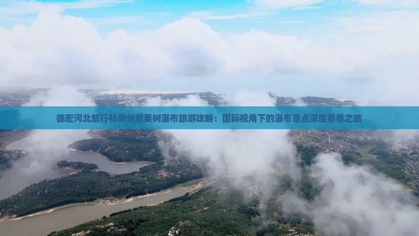 德宏河北旅行社贵州黄果树瀑布旅游攻略：国际视角下的瀑布景点深度看看之旅
