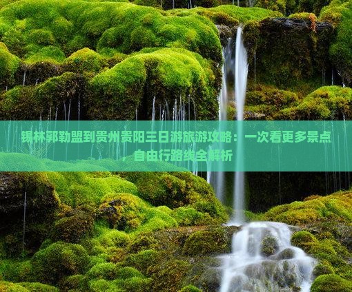 锡林郭勒盟到贵州贵阳三日游旅游攻略：一次看更多景点，自由行路线全解析