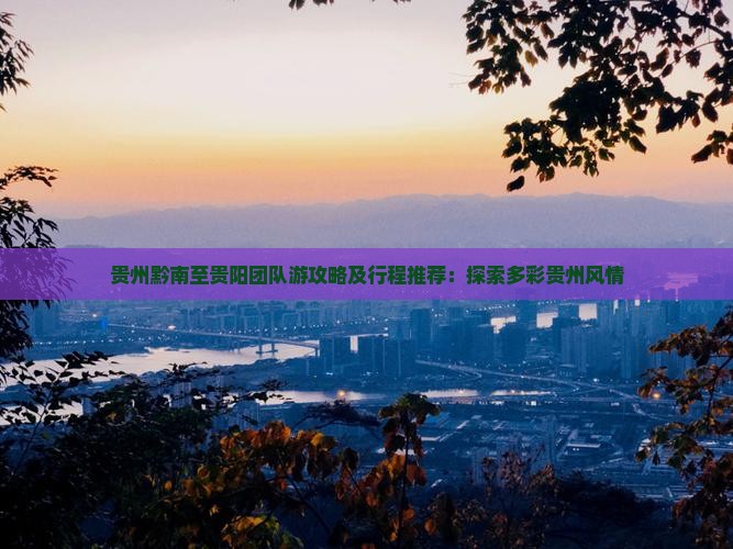 贵州黔南至贵阳团队游攻略及行程推荐：探索多彩贵州风情