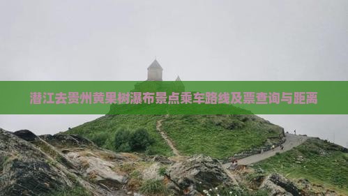 潜江去贵州黄果树瀑布景点乘车路线及票查询与距离
