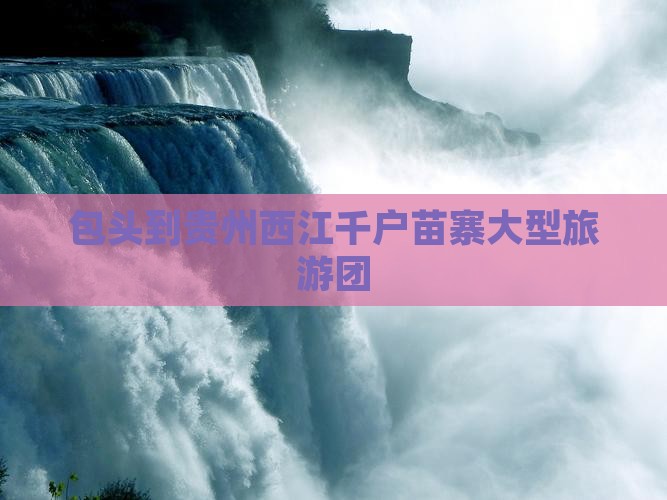 包头到贵州西江千户苗寨大型旅游团