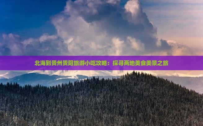 北海到贵州贵阳旅游小吃攻略：探寻两地美食美景之旅