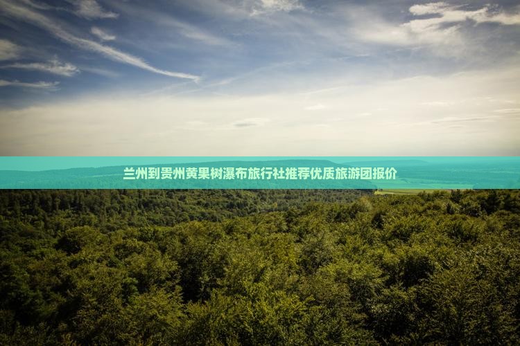 兰州到贵州黄果树瀑布旅行社推荐优质旅游团报价
