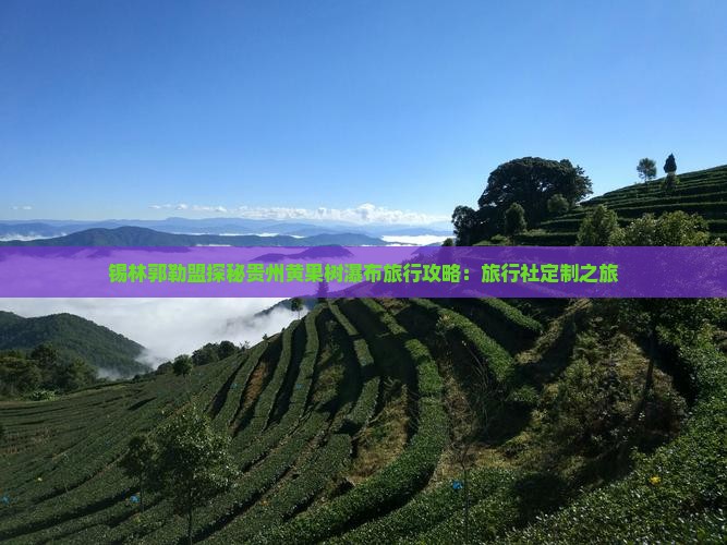锡林郭勒盟探秘贵州黄果树瀑布旅行攻略：旅行社定制之旅
