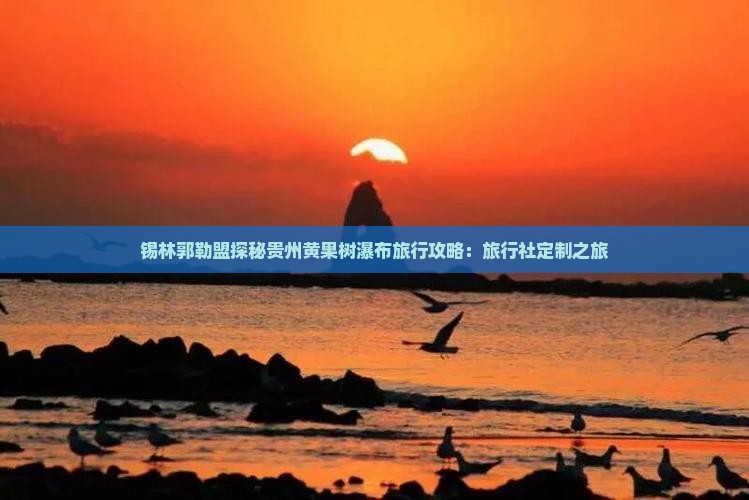 锡林郭勒盟探秘贵州黄果树瀑布旅行攻略：旅行社定制之旅