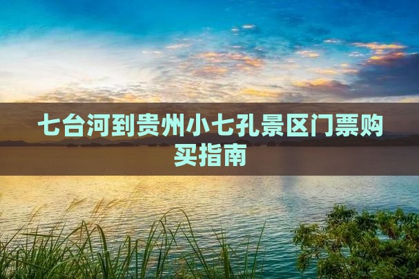 七台河到贵州小七孔景区门票购买指南