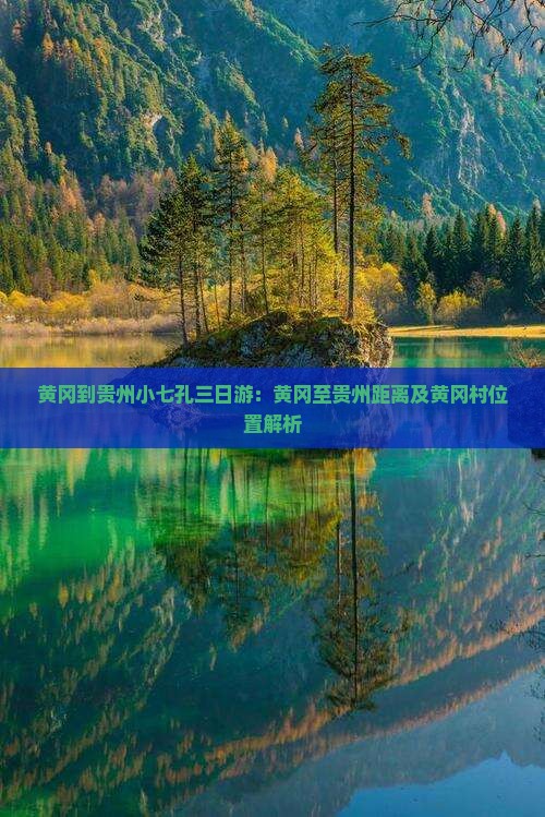 黄冈到贵州小七孔三日游：黄冈至贵州距离及黄冈村位置解析