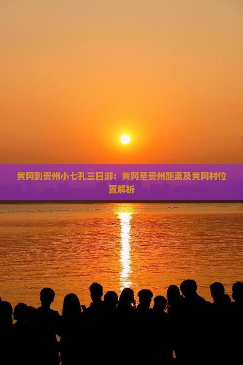 黄冈到贵州小七孔三日游：黄冈至贵州距离及黄冈村位置解析
