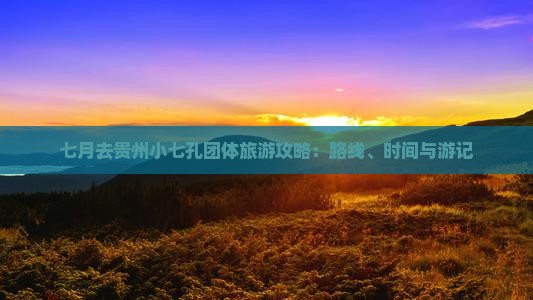 七月去贵州小七孔团体旅游攻略：路线、时间与游记