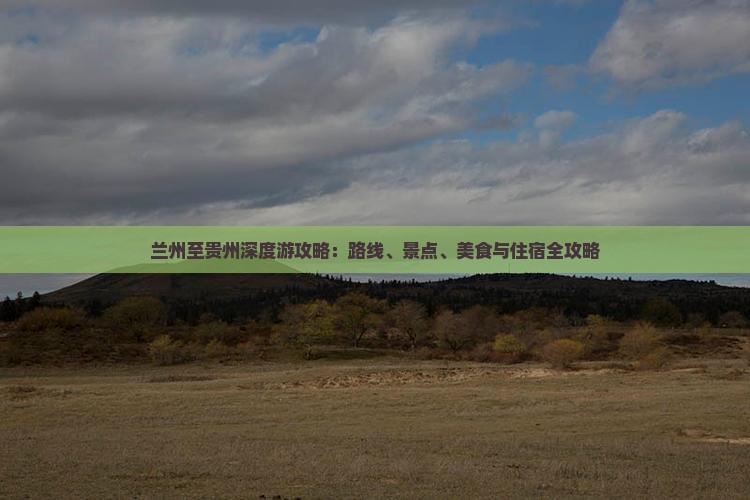 兰州至贵州深度游攻略：路线、景点、美食与住宿全攻略