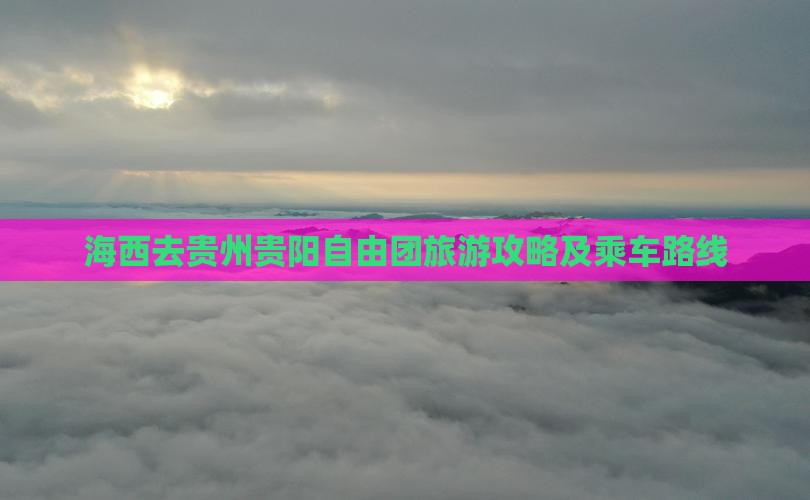 海西去贵州贵阳自由团旅游攻略及乘车路线