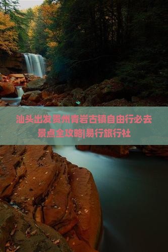 汕头出发贵州青岩古镇自由行必去景点全攻略|易行旅行社