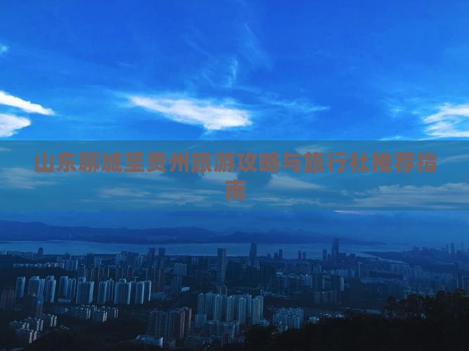 山东聊城至贵州旅游攻略与旅行社推荐指南