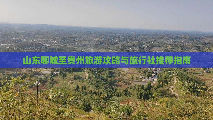 山东聊城至贵州旅游攻略与旅行社推荐指南