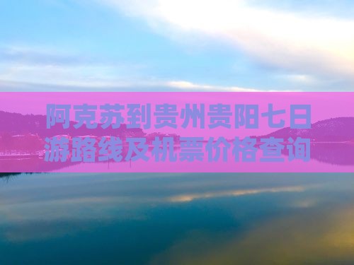 阿克苏到贵州贵阳七日游路线及机票价格查询