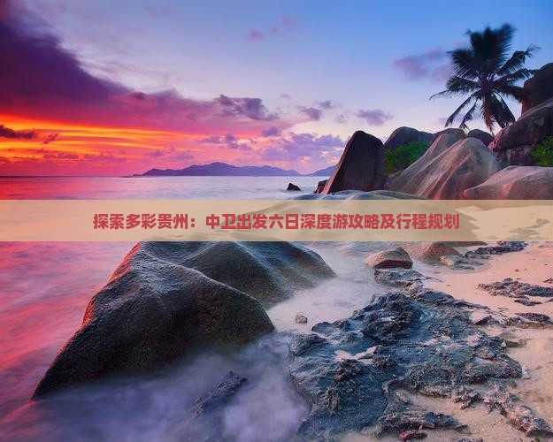 探索多彩贵州：中卫出发六日深度游攻略及行程规划