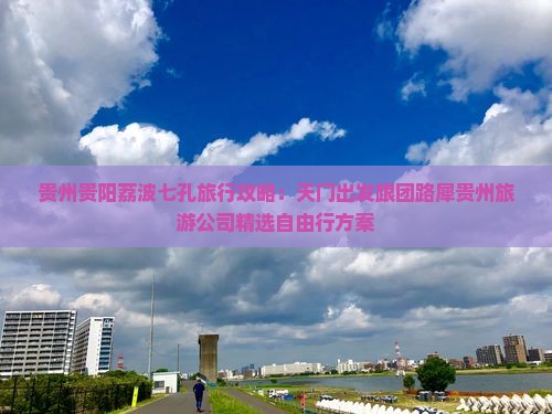 贵州贵阳荔波七孔旅行攻略：天门出发跟团路犀贵州旅游公司精选自由行方案