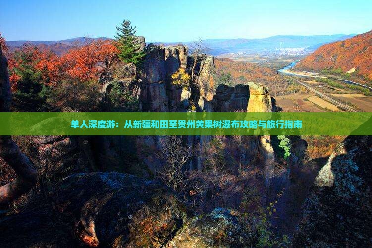 单人深度游：从新疆和田至贵州黄果树瀑布攻略与旅行指南